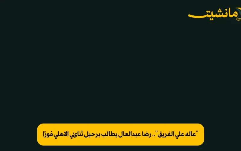 “عالة على الفريق”.. رضا عبدالعال يطالب برحيل ثنائي الأهلي فورًا